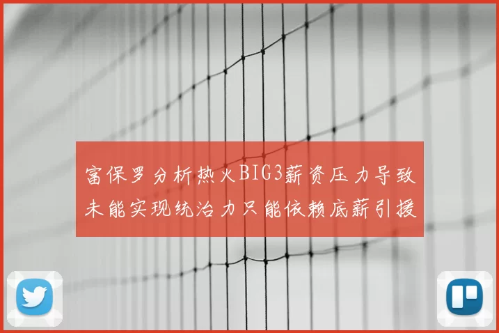 富保罗分析热火BIG3薪资压力导致未能实现统治力只能依赖底薪引援