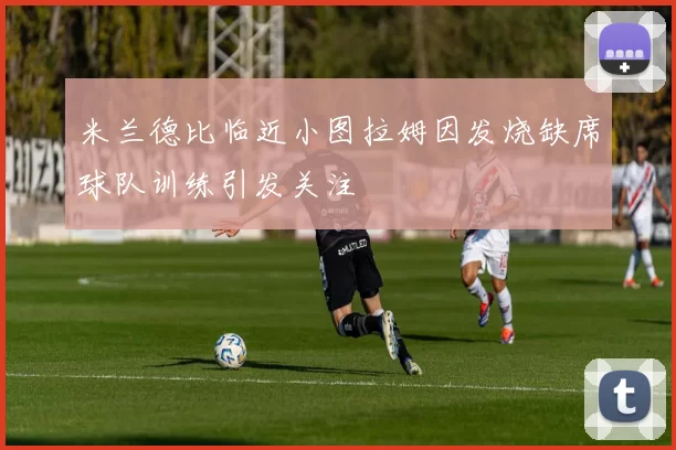 米兰德比临近小图拉姆因发烧缺席球队训练引发关注