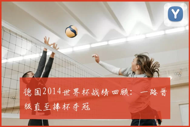 德国2014世界杯战绩回顾:一路晋级直至捧杯夺冠