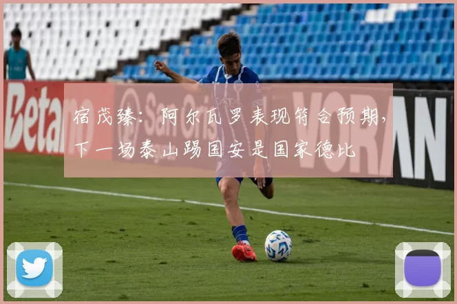 宿茂臻：阿尔瓦罗表现符合预期，下一场泰山踢国安是国家德比