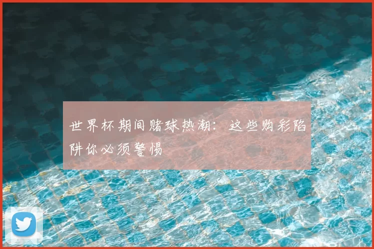 世界杯期间赌球热潮：这些购彩陷阱你必须警惕