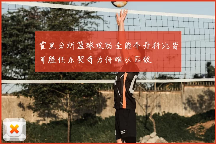 霍里分析篮球攻防全能乔丹科比皆可胜任东契奇为何难以匹敌