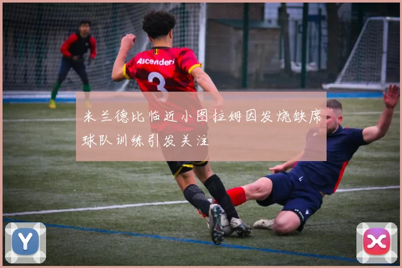 米兰德比临近小图拉姆因发烧缺席球队训练引发关注