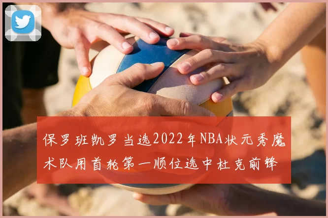 保罗班凯罗当选2022年NBA状元秀魔术队用首轮第一顺位选中杜克前锋