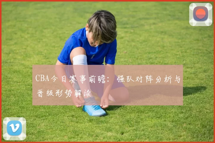 CBA今日赛事前瞻：强队对阵分析与晋级形势解读