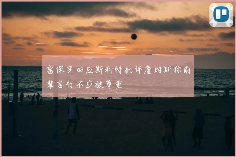 富保罗回应斯科特批评詹姆斯称前辈言行不应被尊重