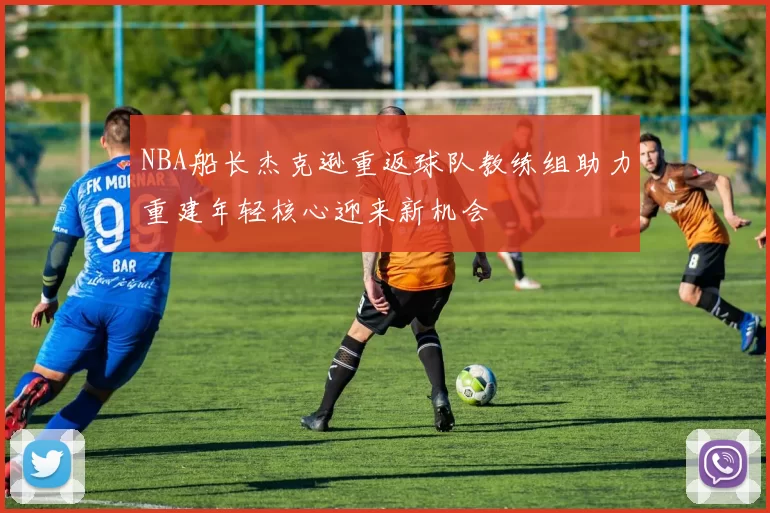 NBA船长杰克逊重返球队教练组助力重建年轻核心迎来新机会