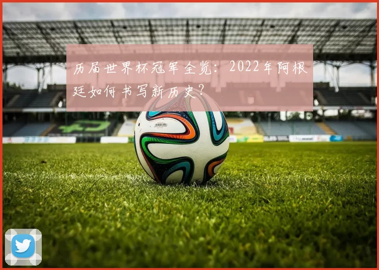 历届世界杯冠军全览：2022年阿根廷如何书写新历史？