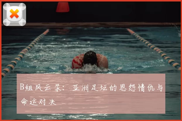 B组风云录：亚洲足坛的恩怨情仇与命运对决