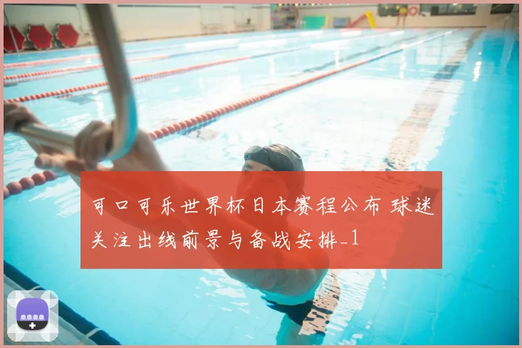 可口可乐世界杯日本赛程公布 球迷关注出线前景与备战安排_1