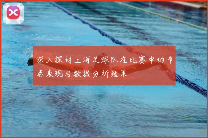 深入探讨上海足球队在比赛中的节奏表现与数据分析结果