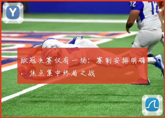 欧冠决赛仅有一场:赛制安排明确,焦点集中终局之战