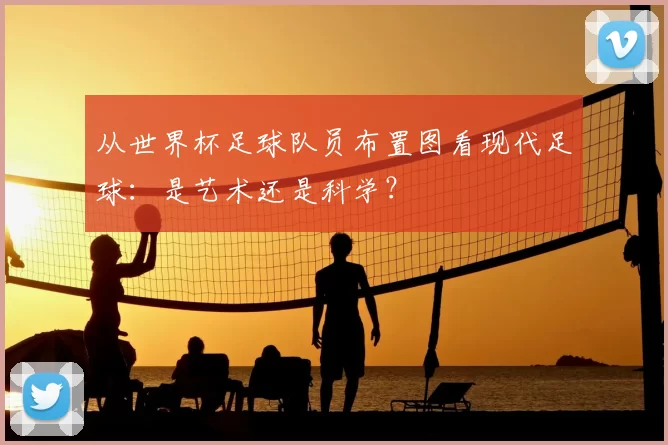从世界杯足球队员布置图看现代足球:是艺术还是科学?
