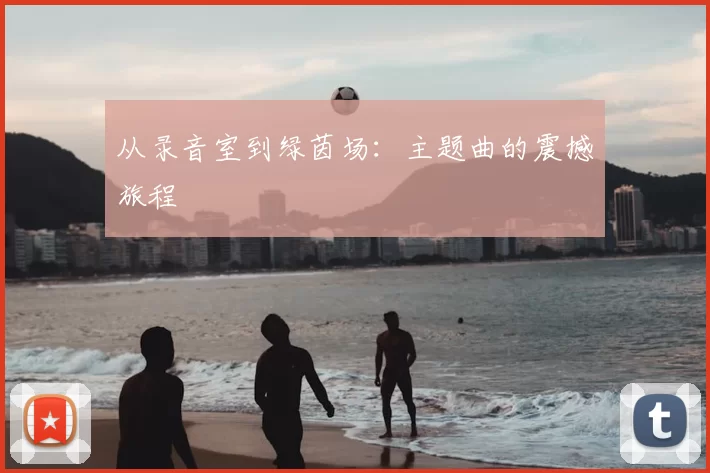 从录音室到绿茵场：主题曲的震撼旅程