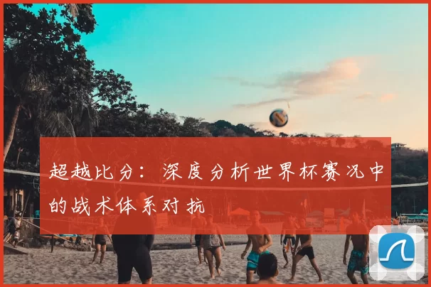 超越比分：深度分析世界杯赛况中的战术体系对抗