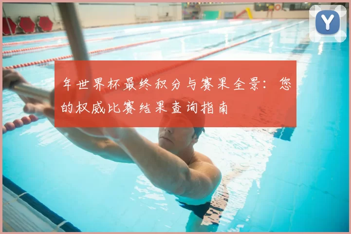 年世界杯最终积分与赛果全景：您的权威比赛结果查询指南