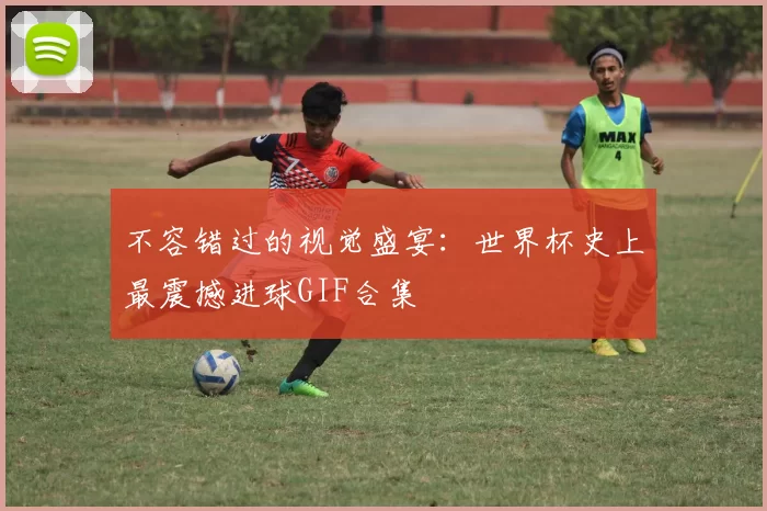 不容错过的视觉盛宴：世界杯史上最震撼进球GIF合集