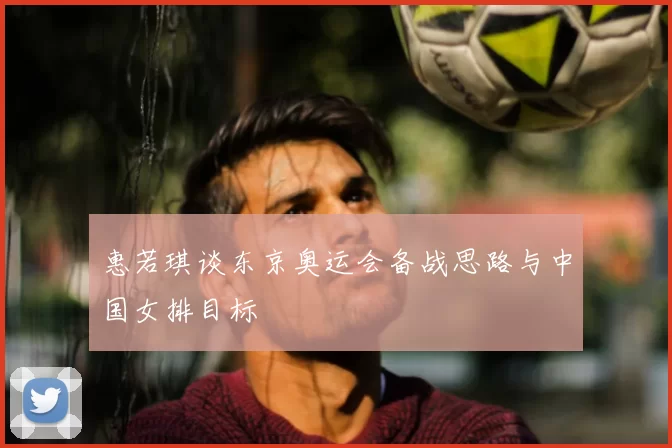 惠若琪谈东京奥运会备战思路与中国女排目标