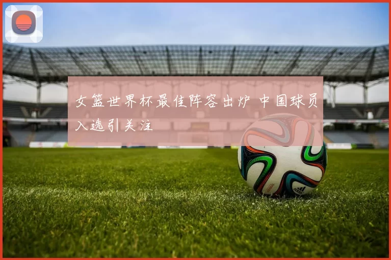 女篮世界杯最佳阵容出炉 中国球员入选引关注