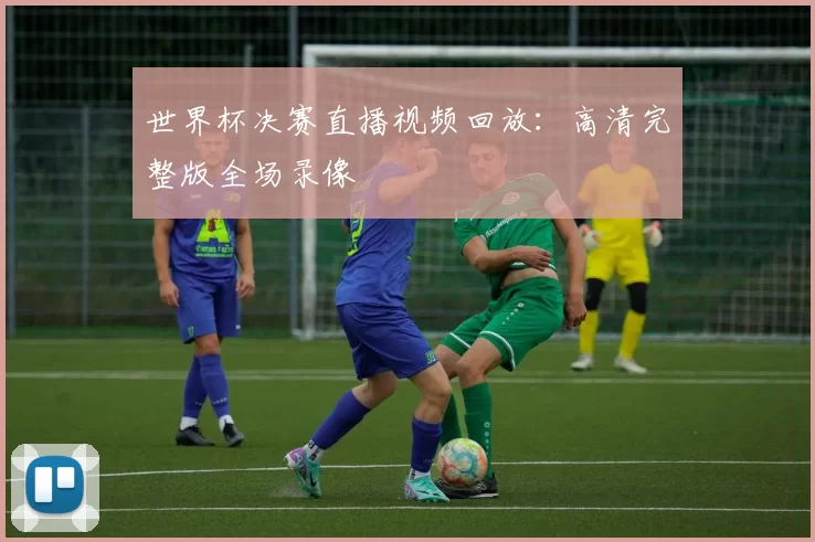 世界杯决赛直播视频回放：高清完整版全场录像