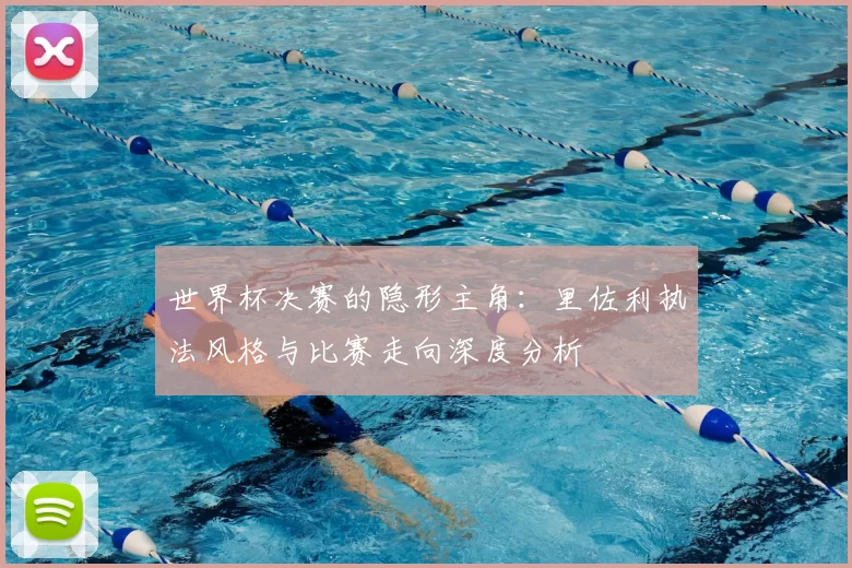 世界杯决赛的隐形主角:里佐利执法风格与比赛走向深度分析