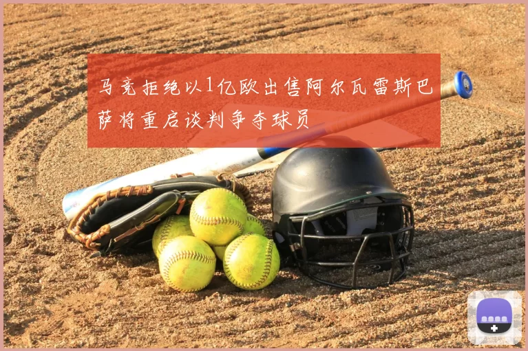 马竞拒绝以1亿欧出售阿尔瓦雷斯巴萨将重启谈判争夺球员