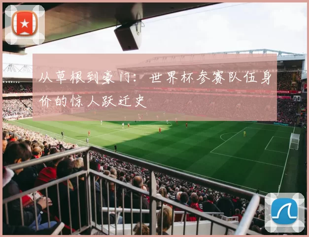 从草根到豪门：世界杯参赛队伍身价的惊人跃迁史