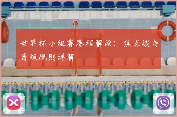世界杯小组赛赛程解读：焦点战与晋级规则详解