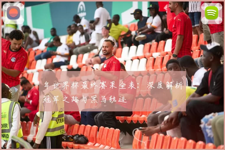 年世界杯最终赛果全表:深度解析冠军之路与黑马轨迹