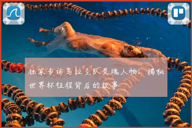 独家专访乌拉圭队灵魂人物：揭秘世界杯征程背后的故事