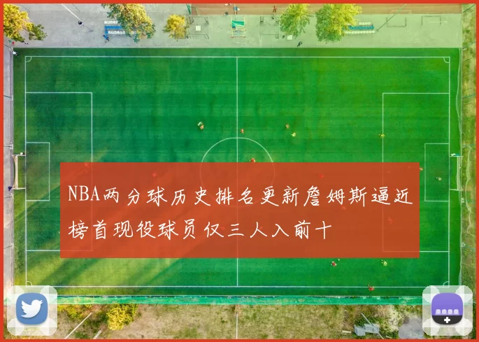 NBA两分球历史排名更新詹姆斯逼近榜首现役球员仅三人入前十