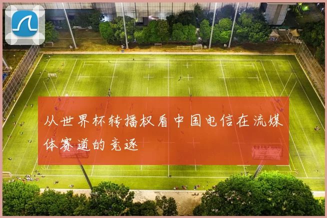 从世界杯转播权看中国电信在流媒体赛道的竞逐