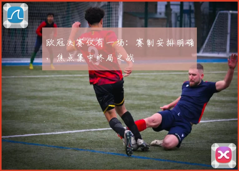欧冠决赛仅有一场:赛制安排明确,焦点集中终局之战