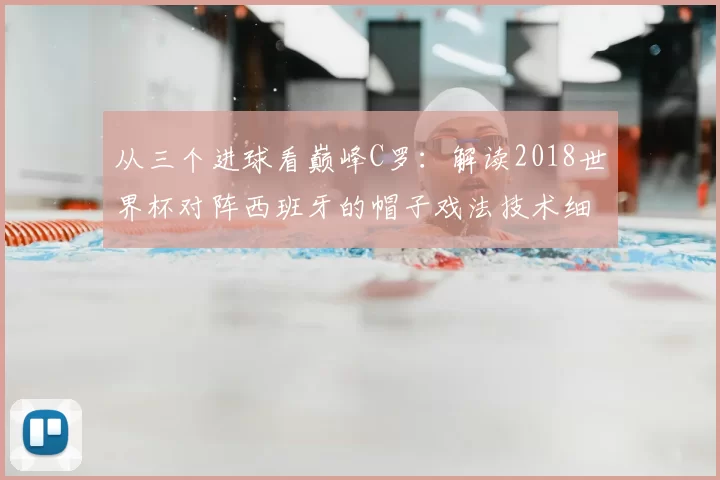从三个进球看巅峰C罗:解读2018世界杯对阵西班牙的帽子戏法技术细节