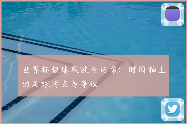 世界杯假球风波全记录：时间轴上的足球污点与争议