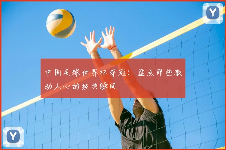 中国足球世界杯夺冠：盘点那些激动人心的经典瞬间