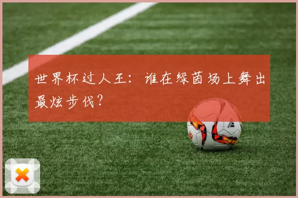 世界杯过人王：谁在绿茵场上舞出最炫步伐？