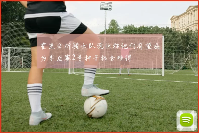 霍里分析骑士队现状称他们有望成为季后赛2号种子机会难得