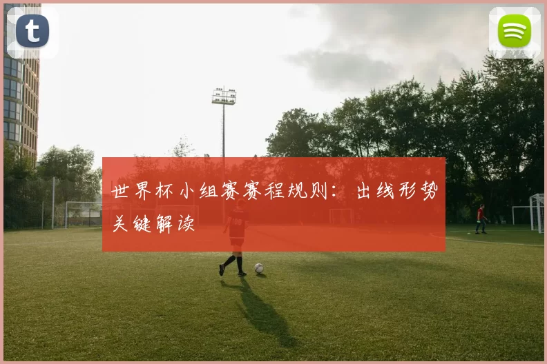 世界杯小组赛赛程规则：出线形势关键解读