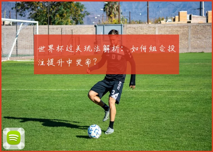 世界杯过关玩法解析:如何组合投注提升中奖率?