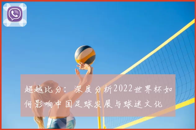 超越比分：深度分析2022世界杯如何影响中国足球发展与球迷文化