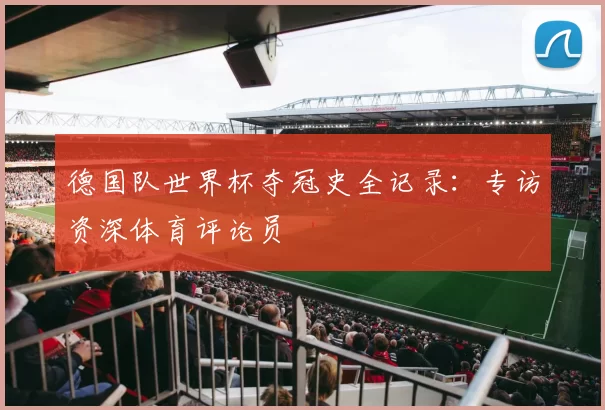 德国队世界杯夺冠史全记录：专访资深体育评论员