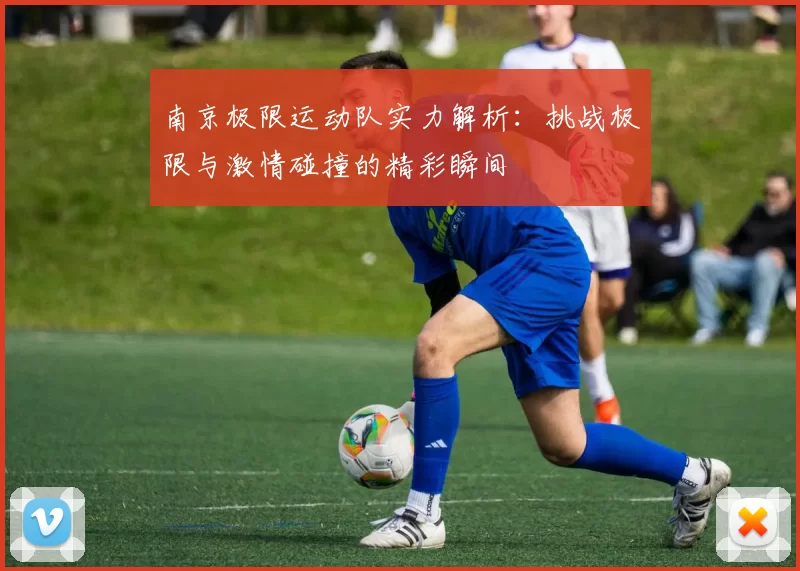 南京极限运动队实力解析：挑战极限与激情碰撞的精彩瞬间