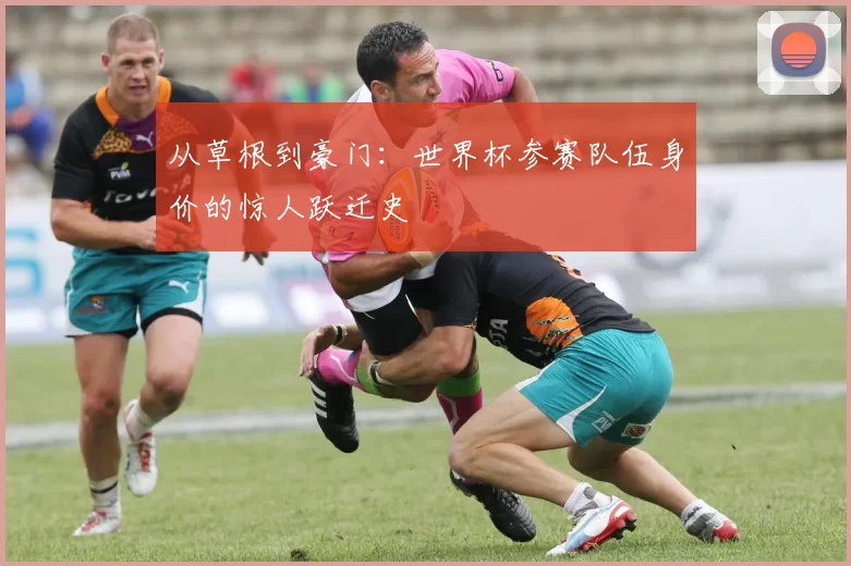 从草根到豪门：世界杯参赛队伍身价的惊人跃迁史