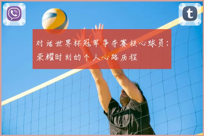 对话世界杯冠军争夺赛核心球员:荣耀时刻的个人心路历程