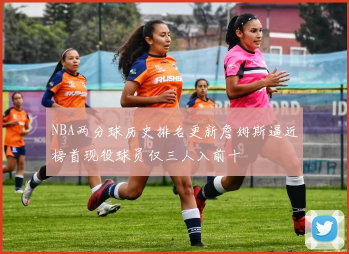 NBA两分球历史排名更新詹姆斯逼近榜首现役球员仅三人入前十