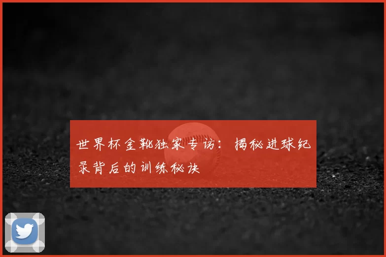 世界杯金靴独家专访：揭秘进球纪录背后的训练秘诀