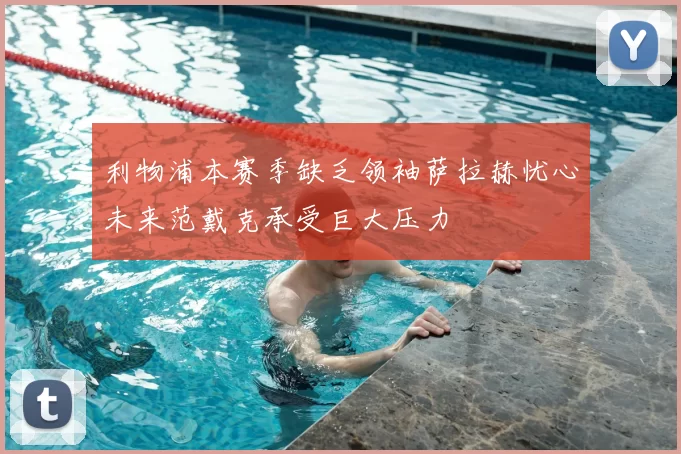 利物浦本赛季缺乏领袖萨拉赫忧心未来范戴克承受巨大压力
