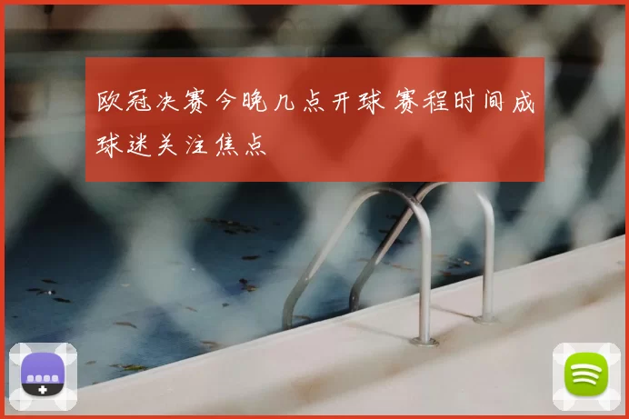 欧冠决赛今晚几点开球 赛程时间成球迷关注焦点