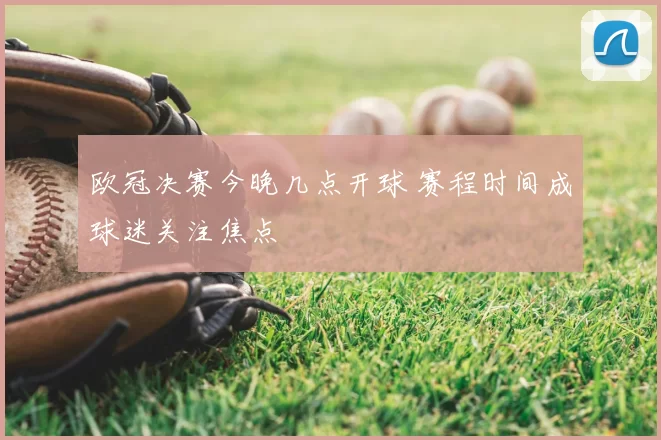 欧冠决赛今晚几点开球 赛程时间成球迷关注焦点